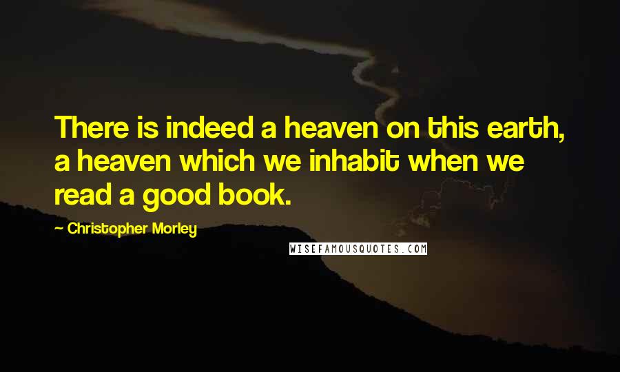 Christopher Morley Quotes: There is indeed a heaven on this earth, a heaven which we inhabit when we read a good book.