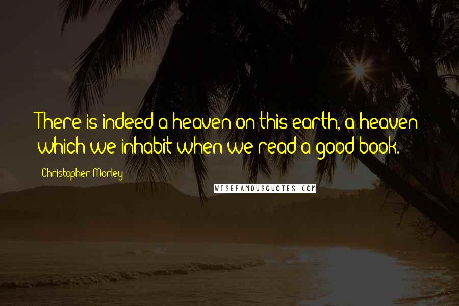 Christopher Morley Quotes: There is indeed a heaven on this earth, a heaven which we inhabit when we read a good book.