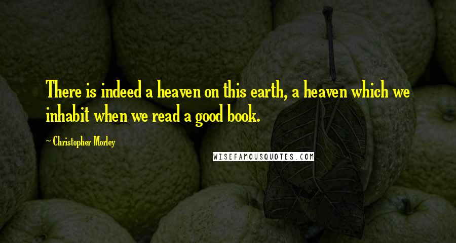 Christopher Morley Quotes: There is indeed a heaven on this earth, a heaven which we inhabit when we read a good book.