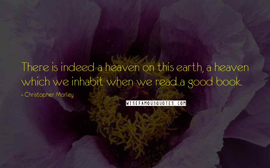 Christopher Morley Quotes: There is indeed a heaven on this earth, a heaven which we inhabit when we read a good book.