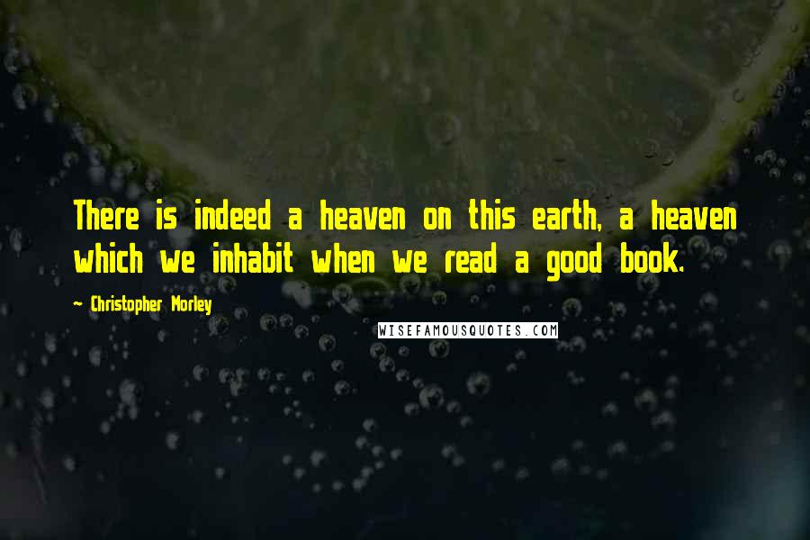 Christopher Morley Quotes: There is indeed a heaven on this earth, a heaven which we inhabit when we read a good book.