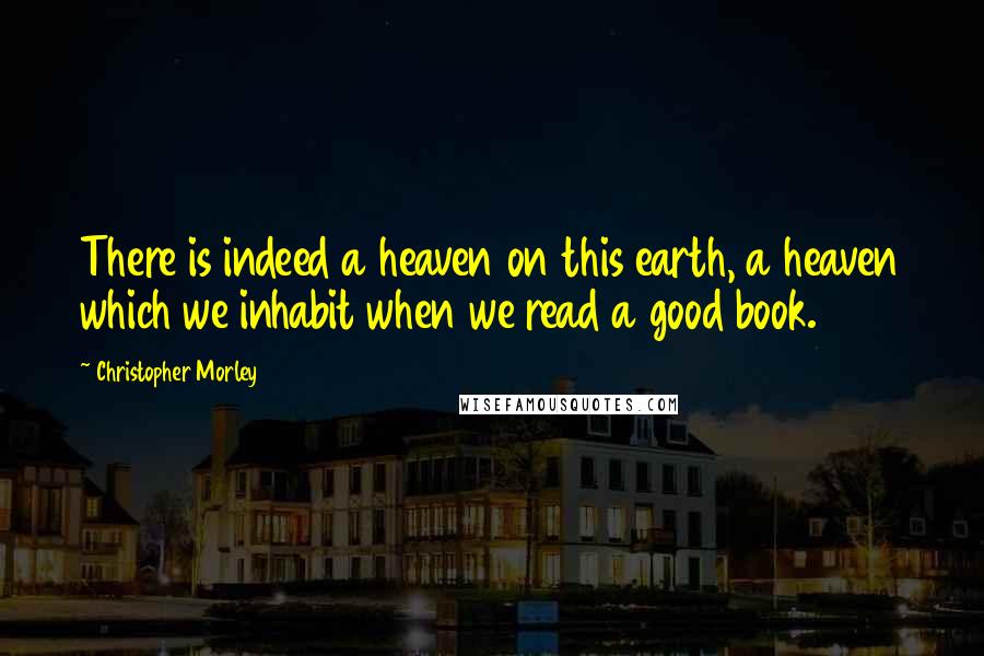 Christopher Morley Quotes: There is indeed a heaven on this earth, a heaven which we inhabit when we read a good book.