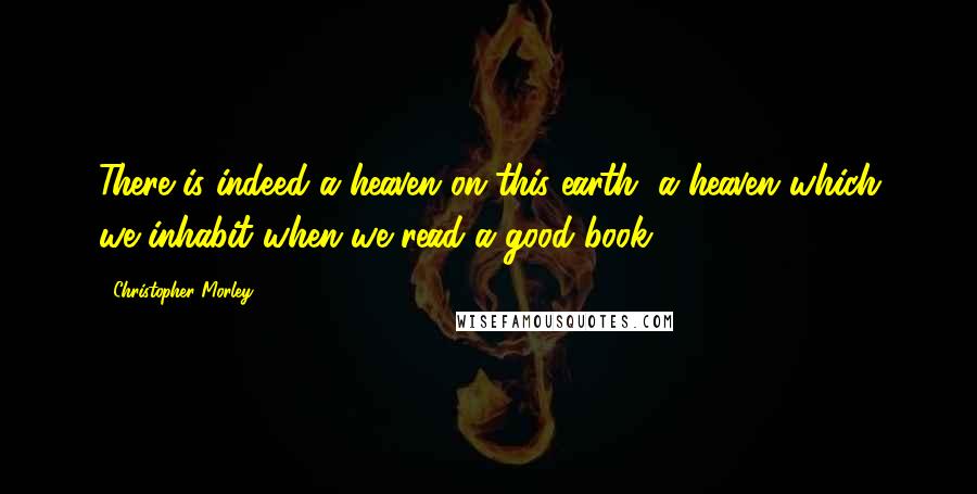 Christopher Morley Quotes: There is indeed a heaven on this earth, a heaven which we inhabit when we read a good book.