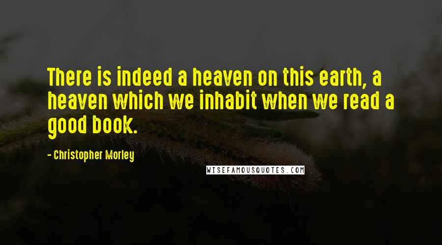 Christopher Morley Quotes: There is indeed a heaven on this earth, a heaven which we inhabit when we read a good book.