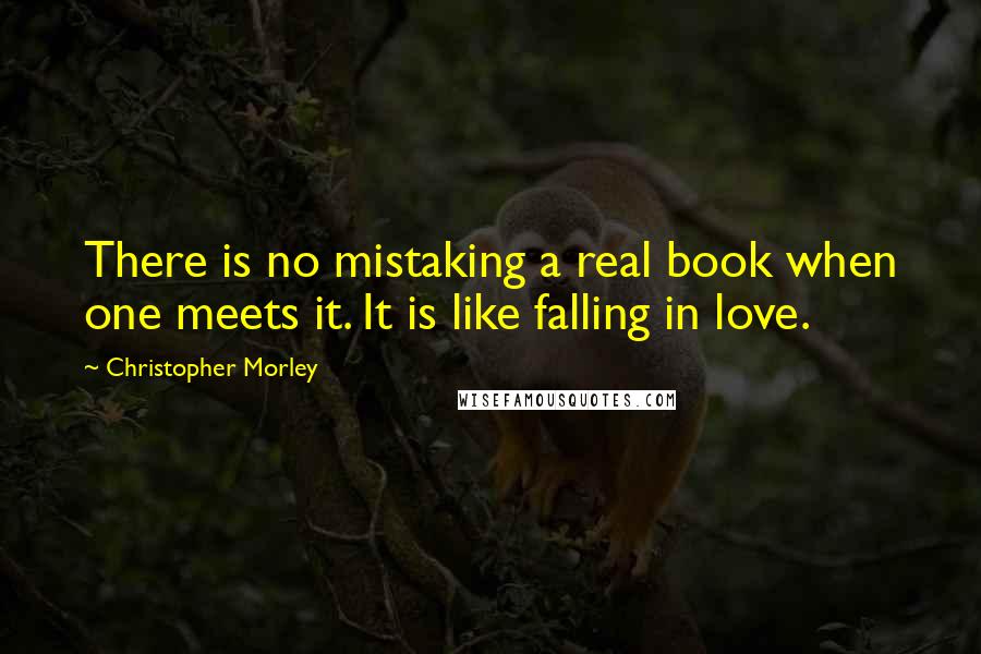 Christopher Morley Quotes: There is no mistaking a real book when one meets it. It is like falling in love.