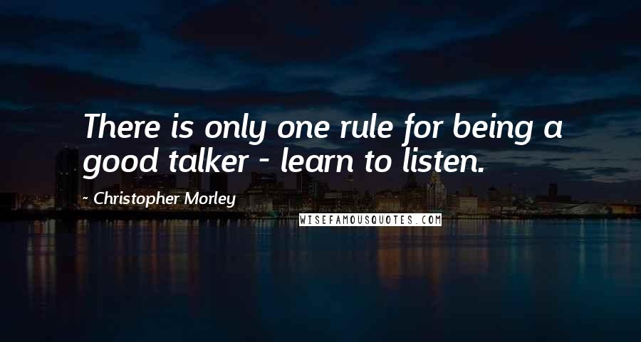 Christopher Morley Quotes: There is only one rule for being a good talker - learn to listen.