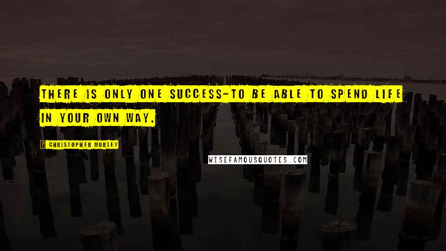 Christopher Morley Quotes: There is only one success-to be able to spend life in your own way.