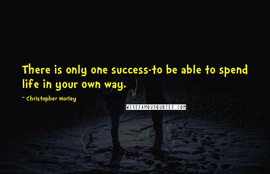 Christopher Morley Quotes: There is only one success-to be able to spend life in your own way.