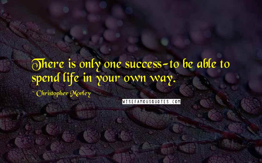 Christopher Morley Quotes: There is only one success-to be able to spend life in your own way.