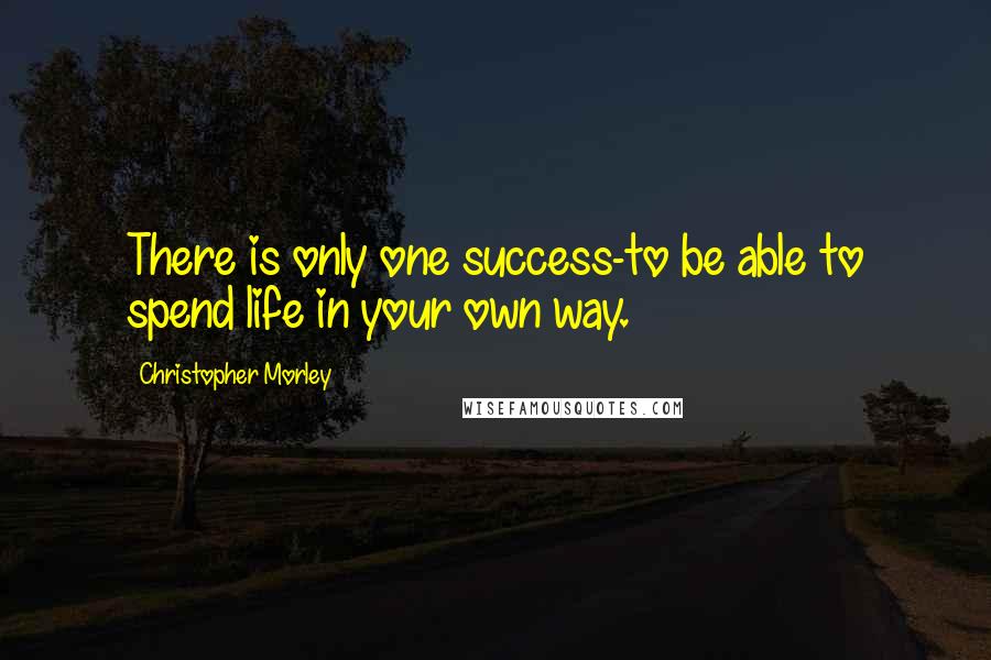 Christopher Morley Quotes: There is only one success-to be able to spend life in your own way.