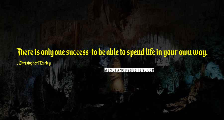 Christopher Morley Quotes: There is only one success-to be able to spend life in your own way.
