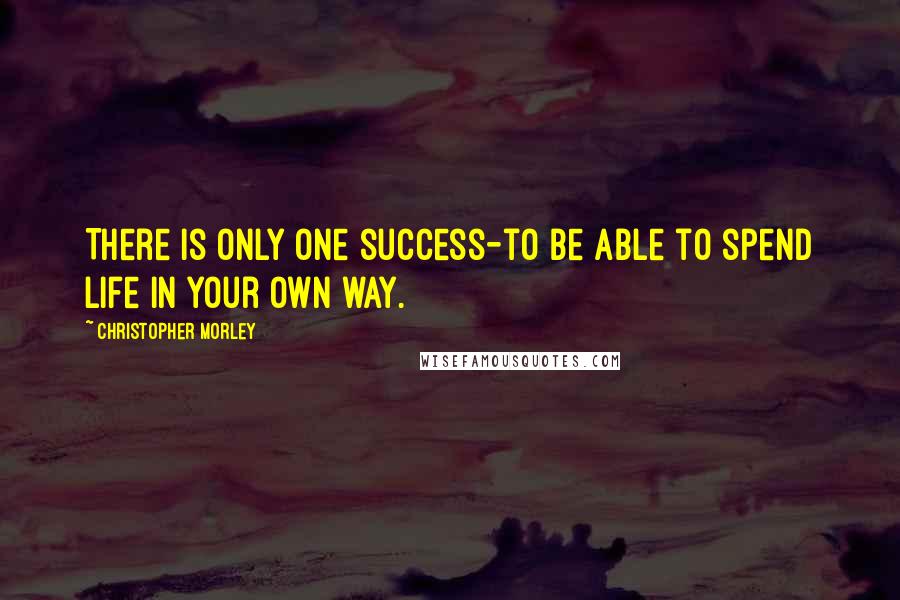 Christopher Morley Quotes: There is only one success-to be able to spend life in your own way.