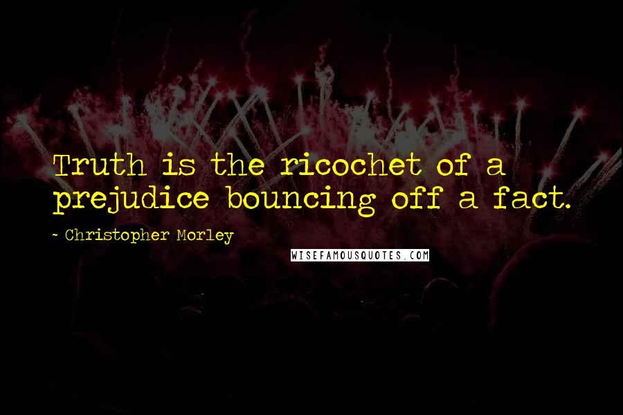 Christopher Morley Quotes: Truth is the ricochet of a prejudice bouncing off a fact.