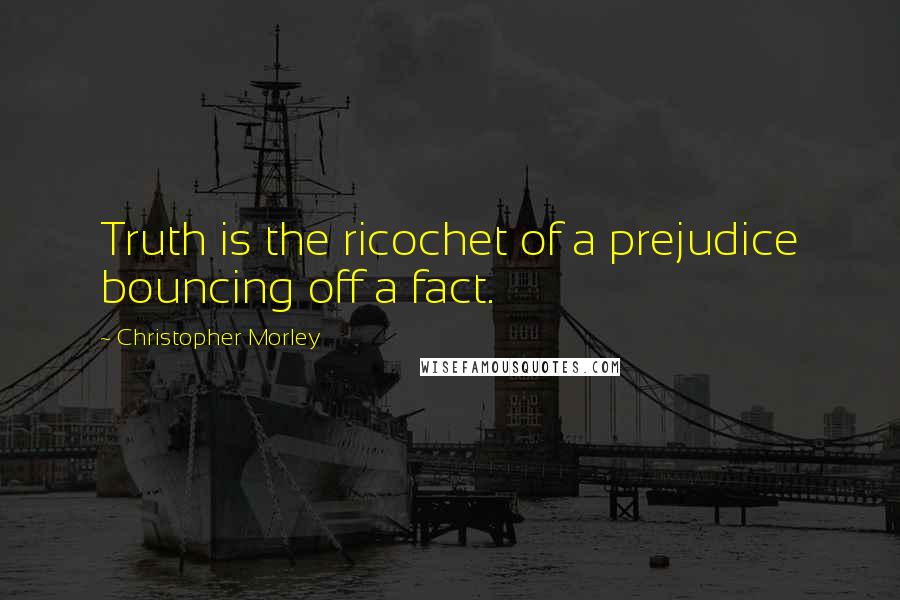 Christopher Morley Quotes: Truth is the ricochet of a prejudice bouncing off a fact.