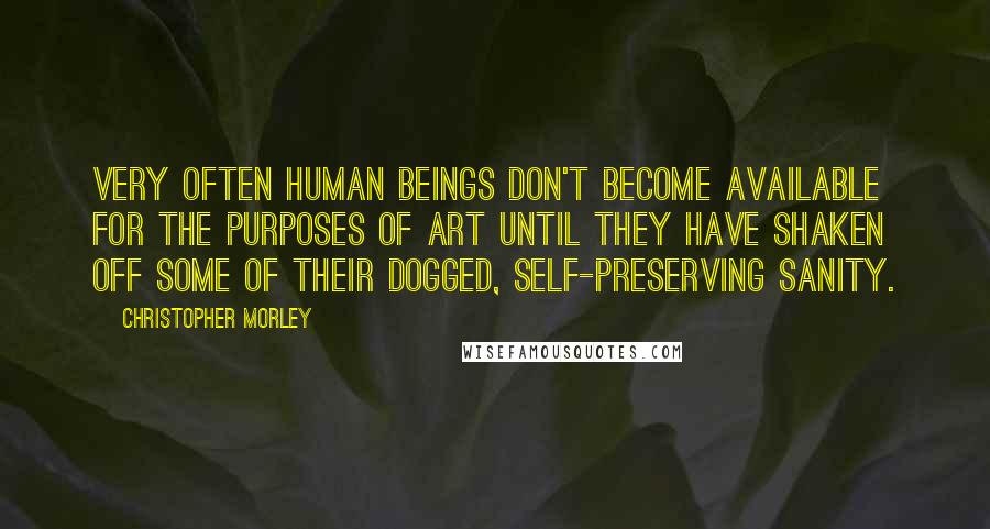 Christopher Morley Quotes: Very often human beings don't become available for the purposes of art until they have shaken off some of their dogged, self-preserving sanity.