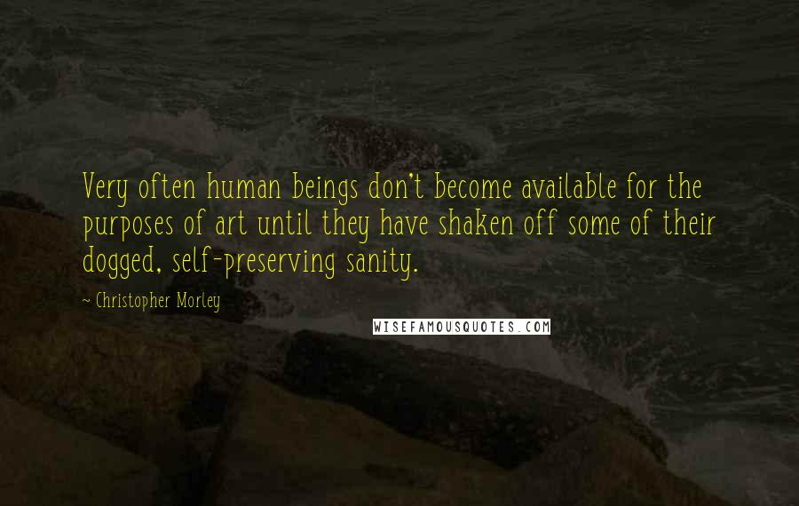 Christopher Morley Quotes: Very often human beings don't become available for the purposes of art until they have shaken off some of their dogged, self-preserving sanity.