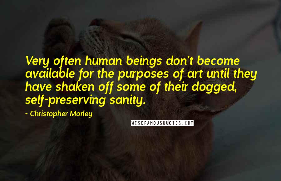 Christopher Morley Quotes: Very often human beings don't become available for the purposes of art until they have shaken off some of their dogged, self-preserving sanity.