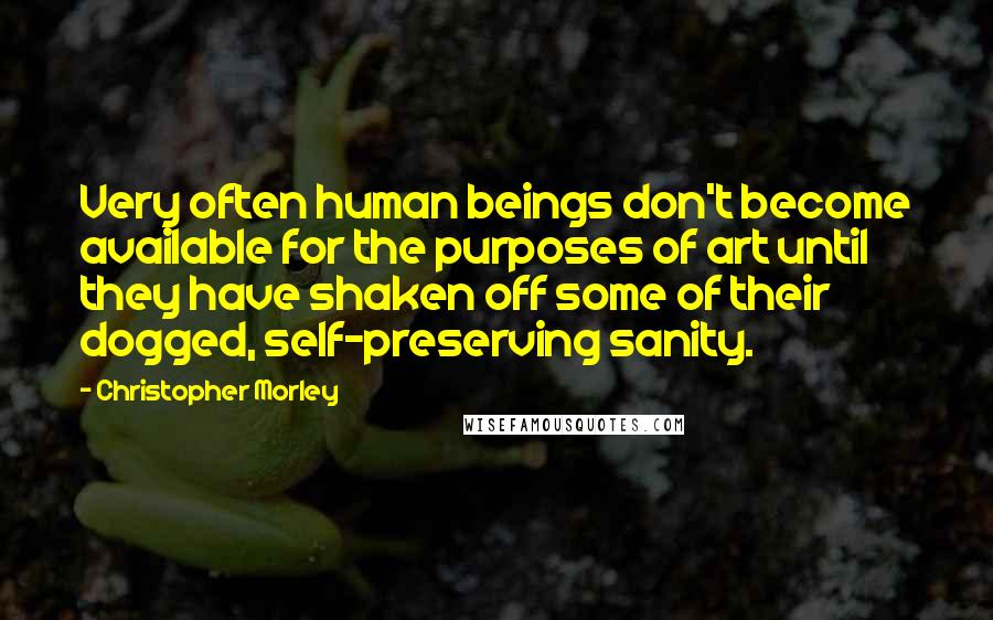 Christopher Morley Quotes: Very often human beings don't become available for the purposes of art until they have shaken off some of their dogged, self-preserving sanity.