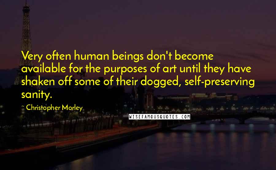 Christopher Morley Quotes: Very often human beings don't become available for the purposes of art until they have shaken off some of their dogged, self-preserving sanity.