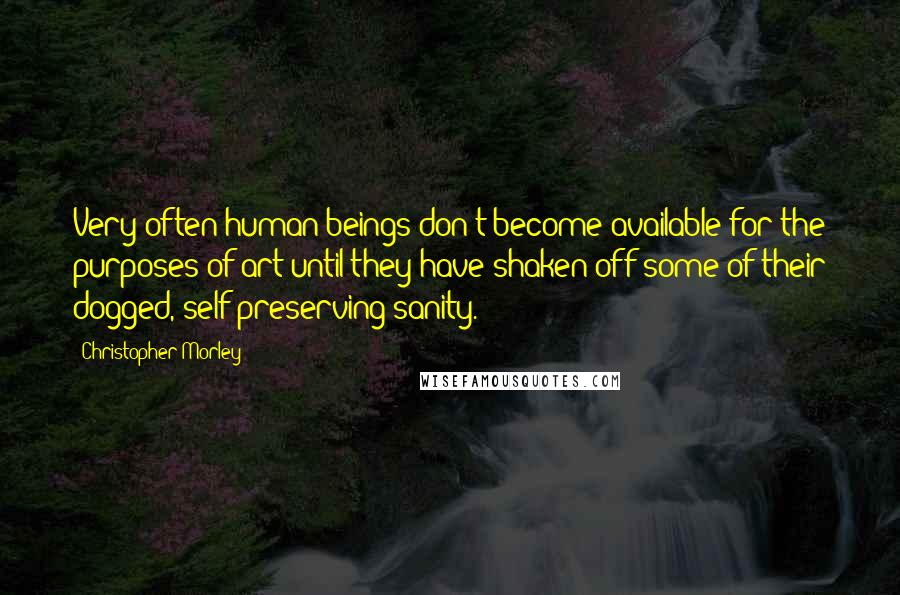 Christopher Morley Quotes: Very often human beings don't become available for the purposes of art until they have shaken off some of their dogged, self-preserving sanity.