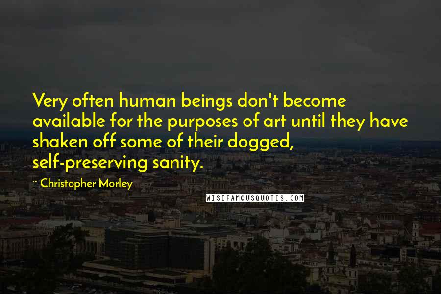 Christopher Morley Quotes: Very often human beings don't become available for the purposes of art until they have shaken off some of their dogged, self-preserving sanity.