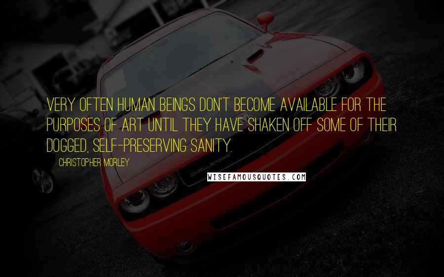 Christopher Morley Quotes: Very often human beings don't become available for the purposes of art until they have shaken off some of their dogged, self-preserving sanity.