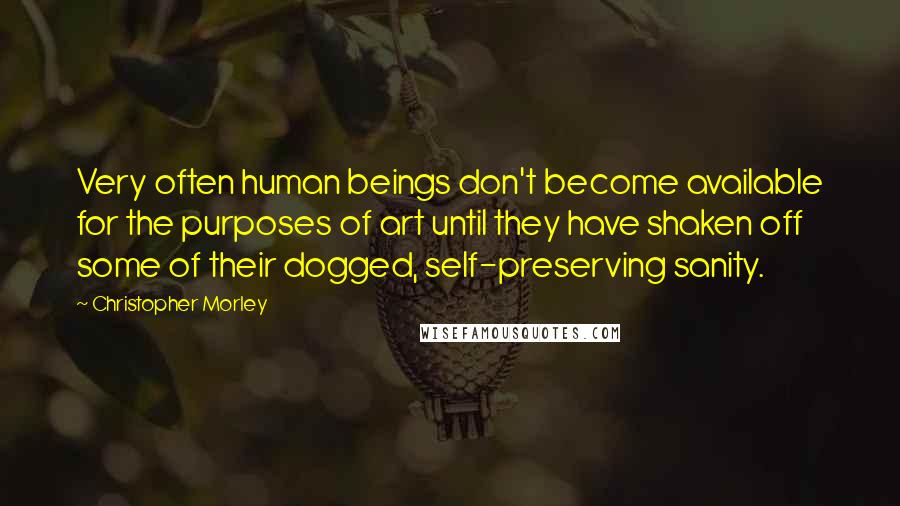 Christopher Morley Quotes: Very often human beings don't become available for the purposes of art until they have shaken off some of their dogged, self-preserving sanity.