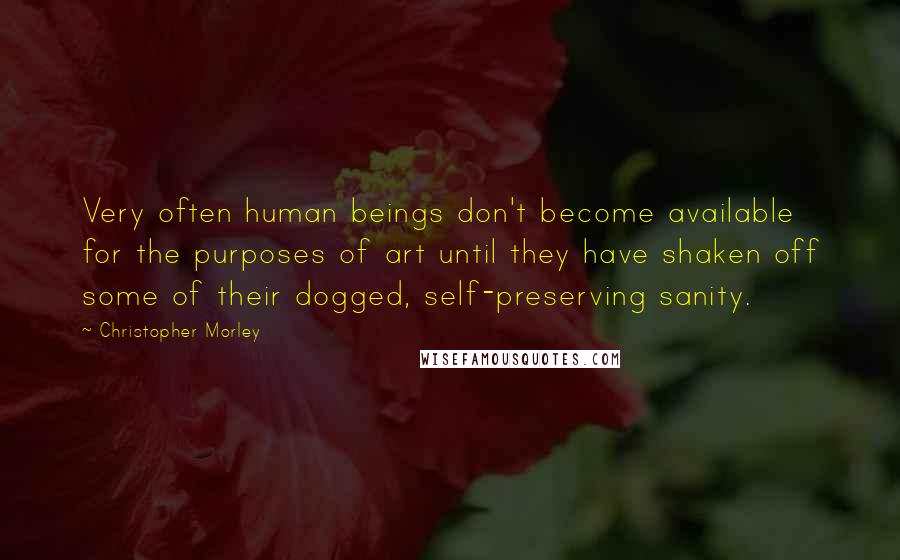 Christopher Morley Quotes: Very often human beings don't become available for the purposes of art until they have shaken off some of their dogged, self-preserving sanity.