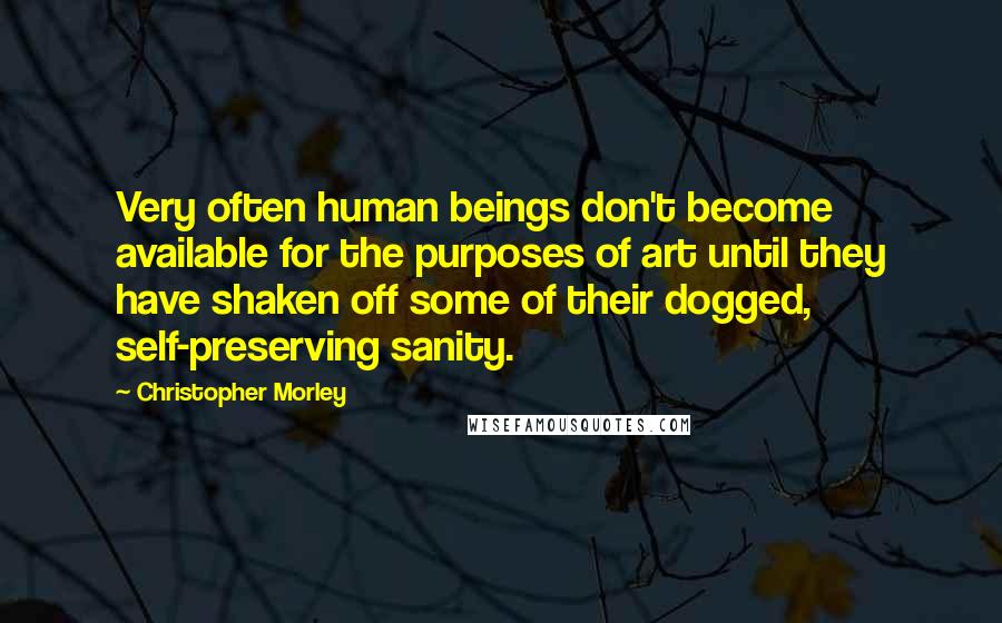 Christopher Morley Quotes: Very often human beings don't become available for the purposes of art until they have shaken off some of their dogged, self-preserving sanity.