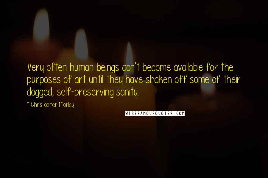 Christopher Morley Quotes: Very often human beings don't become available for the purposes of art until they have shaken off some of their dogged, self-preserving sanity.