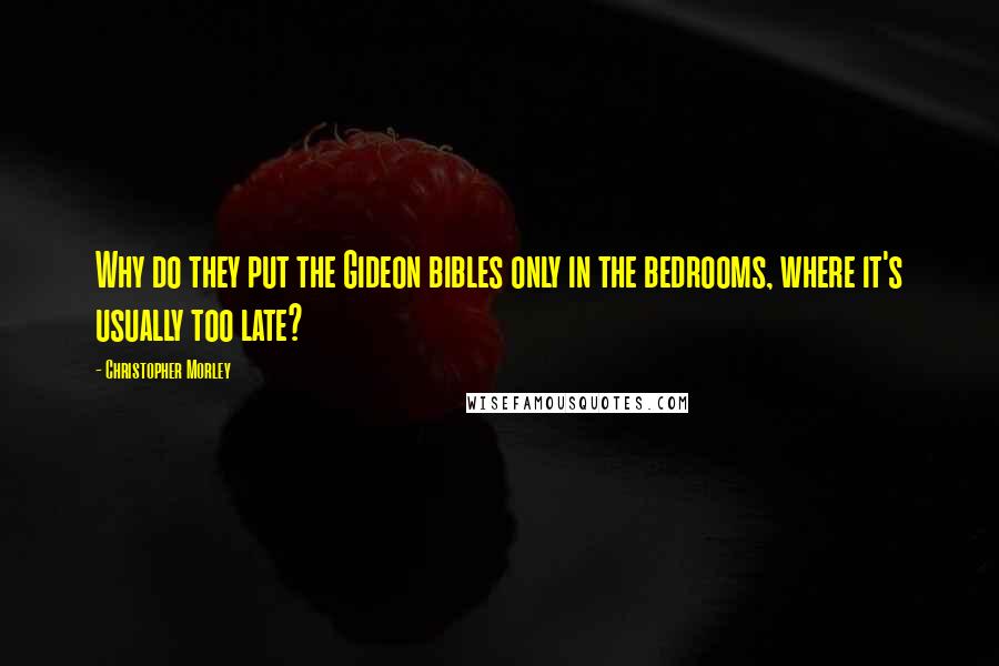 Christopher Morley Quotes: Why do they put the Gideon bibles only in the bedrooms, where it's usually too late?