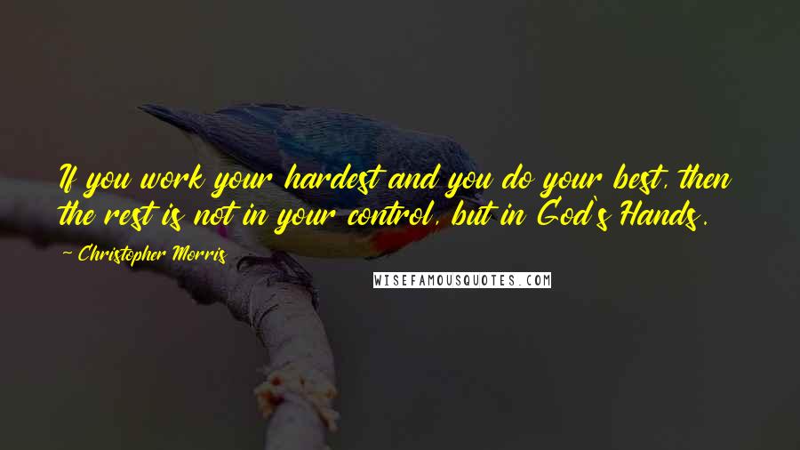 Christopher Morris Quotes: If you work your hardest and you do your best, then the rest is not in your control, but in God's Hands.