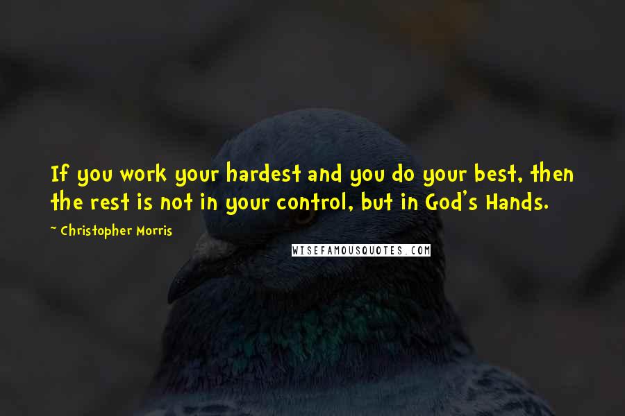 Christopher Morris Quotes: If you work your hardest and you do your best, then the rest is not in your control, but in God's Hands.