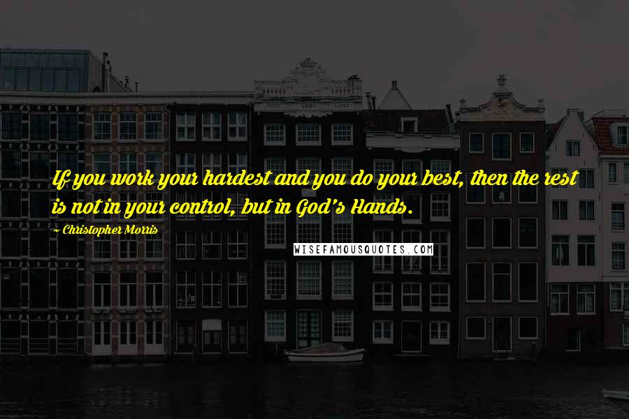 Christopher Morris Quotes: If you work your hardest and you do your best, then the rest is not in your control, but in God's Hands.