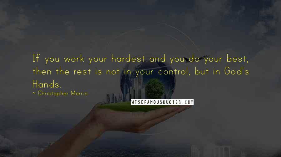 Christopher Morris Quotes: If you work your hardest and you do your best, then the rest is not in your control, but in God's Hands.