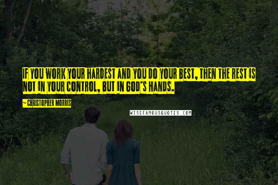 Christopher Morris Quotes: If you work your hardest and you do your best, then the rest is not in your control, but in God's Hands.