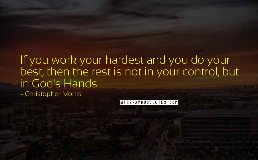 Christopher Morris Quotes: If you work your hardest and you do your best, then the rest is not in your control, but in God's Hands.