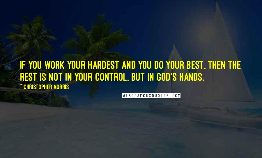 Christopher Morris Quotes: If you work your hardest and you do your best, then the rest is not in your control, but in God's Hands.