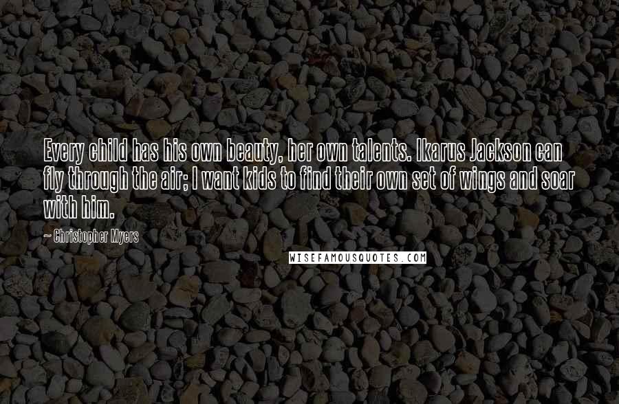 Christopher Myers Quotes: Every child has his own beauty, her own talents. Ikarus Jackson can fly through the air; I want kids to find their own set of wings and soar with him.
