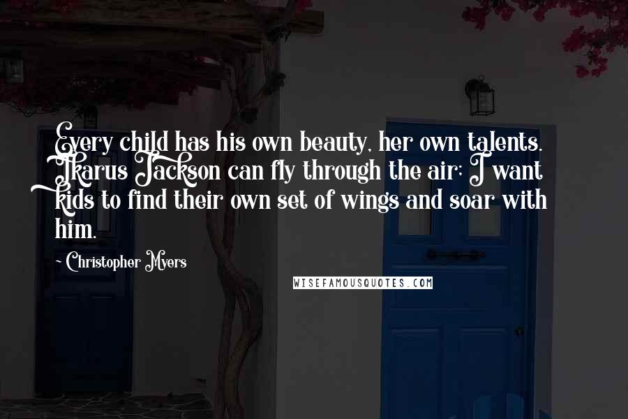 Christopher Myers Quotes: Every child has his own beauty, her own talents. Ikarus Jackson can fly through the air; I want kids to find their own set of wings and soar with him.