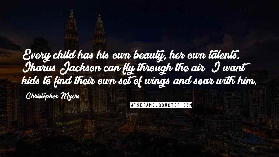 Christopher Myers Quotes: Every child has his own beauty, her own talents. Ikarus Jackson can fly through the air; I want kids to find their own set of wings and soar with him.