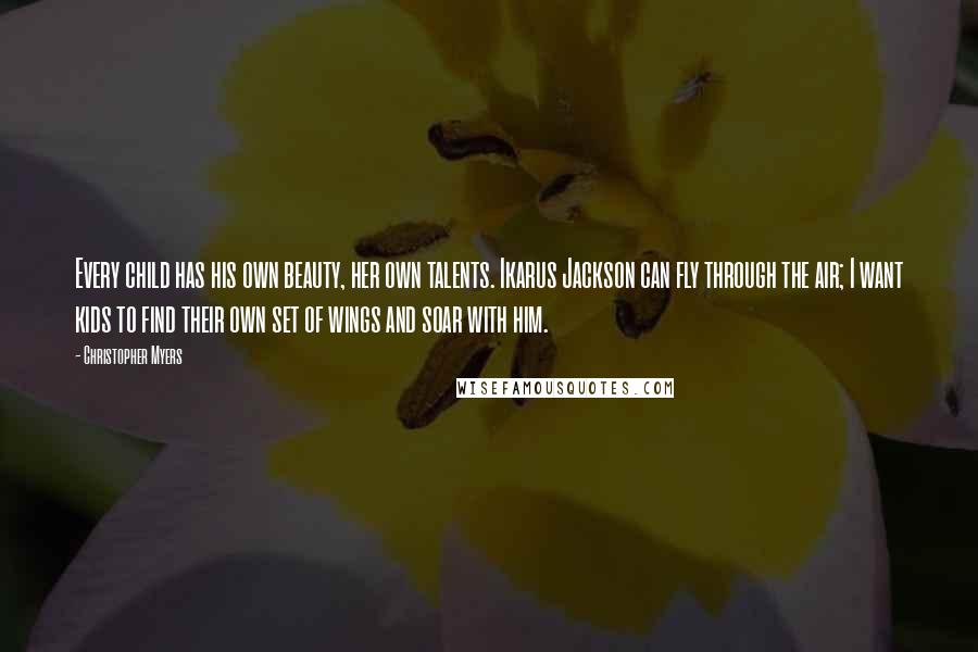 Christopher Myers Quotes: Every child has his own beauty, her own talents. Ikarus Jackson can fly through the air; I want kids to find their own set of wings and soar with him.