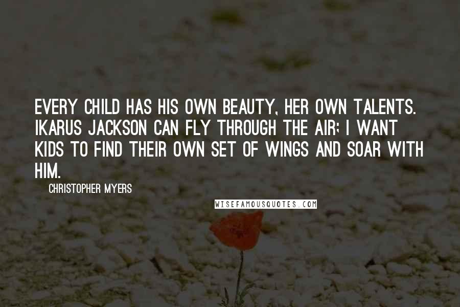 Christopher Myers Quotes: Every child has his own beauty, her own talents. Ikarus Jackson can fly through the air; I want kids to find their own set of wings and soar with him.