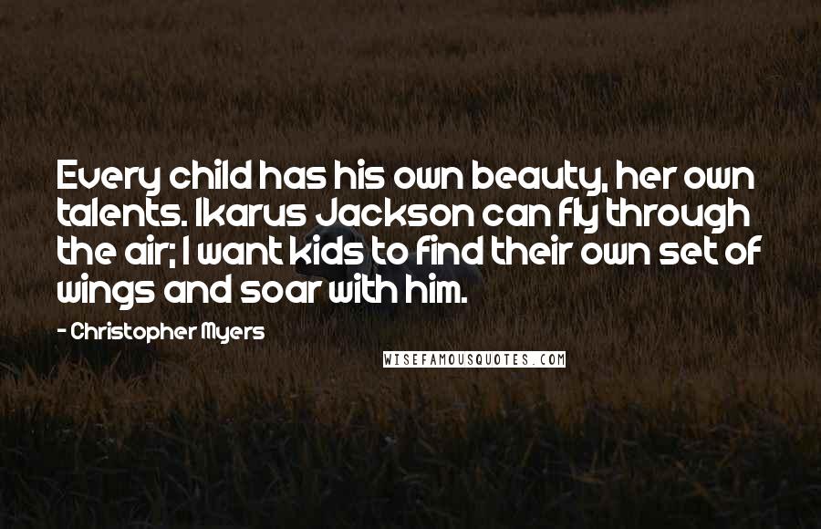 Christopher Myers Quotes: Every child has his own beauty, her own talents. Ikarus Jackson can fly through the air; I want kids to find their own set of wings and soar with him.