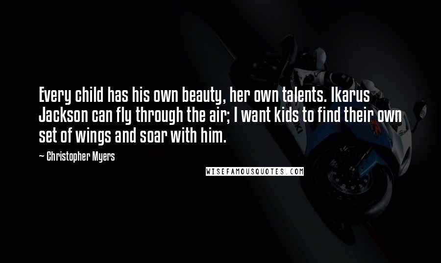 Christopher Myers Quotes: Every child has his own beauty, her own talents. Ikarus Jackson can fly through the air; I want kids to find their own set of wings and soar with him.