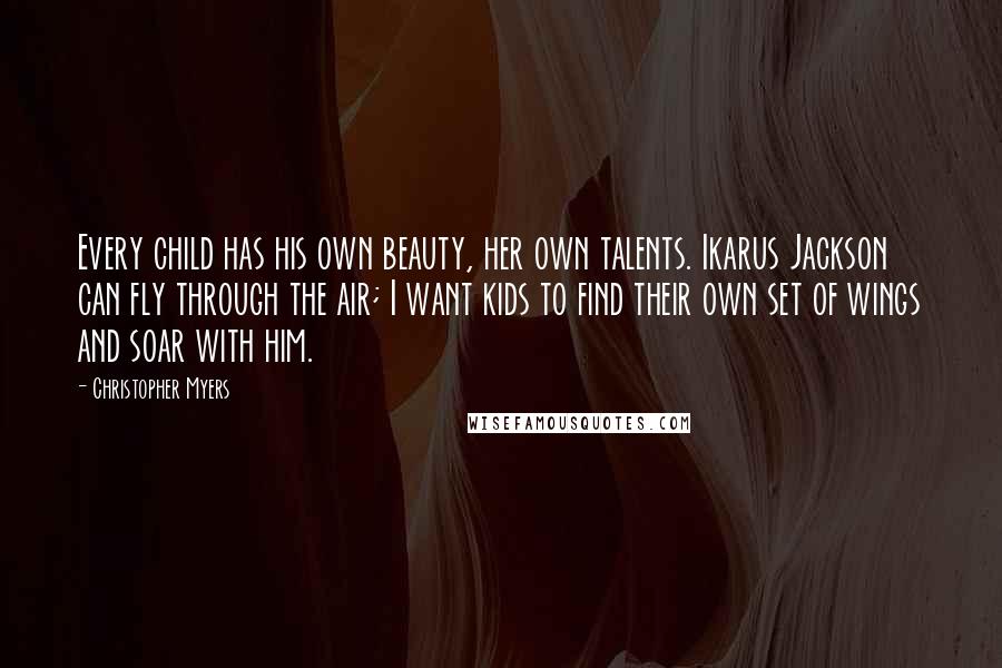 Christopher Myers Quotes: Every child has his own beauty, her own talents. Ikarus Jackson can fly through the air; I want kids to find their own set of wings and soar with him.