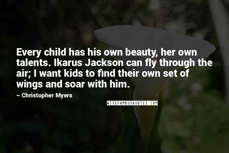 Christopher Myers Quotes: Every child has his own beauty, her own talents. Ikarus Jackson can fly through the air; I want kids to find their own set of wings and soar with him.