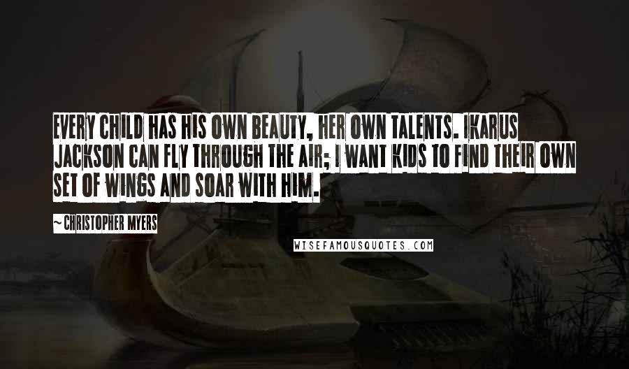 Christopher Myers Quotes: Every child has his own beauty, her own talents. Ikarus Jackson can fly through the air; I want kids to find their own set of wings and soar with him.