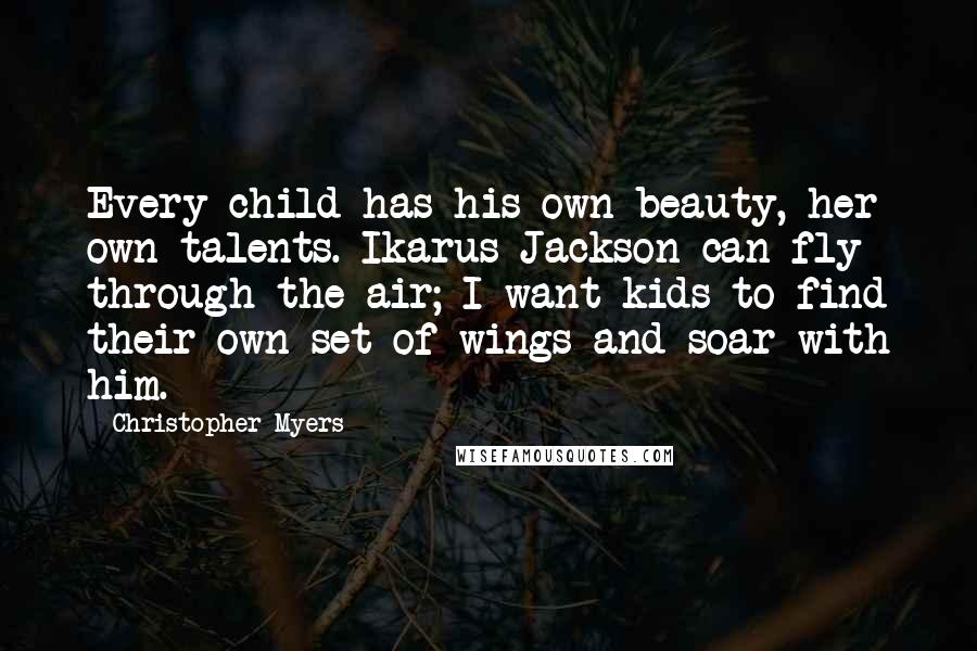 Christopher Myers Quotes: Every child has his own beauty, her own talents. Ikarus Jackson can fly through the air; I want kids to find their own set of wings and soar with him.