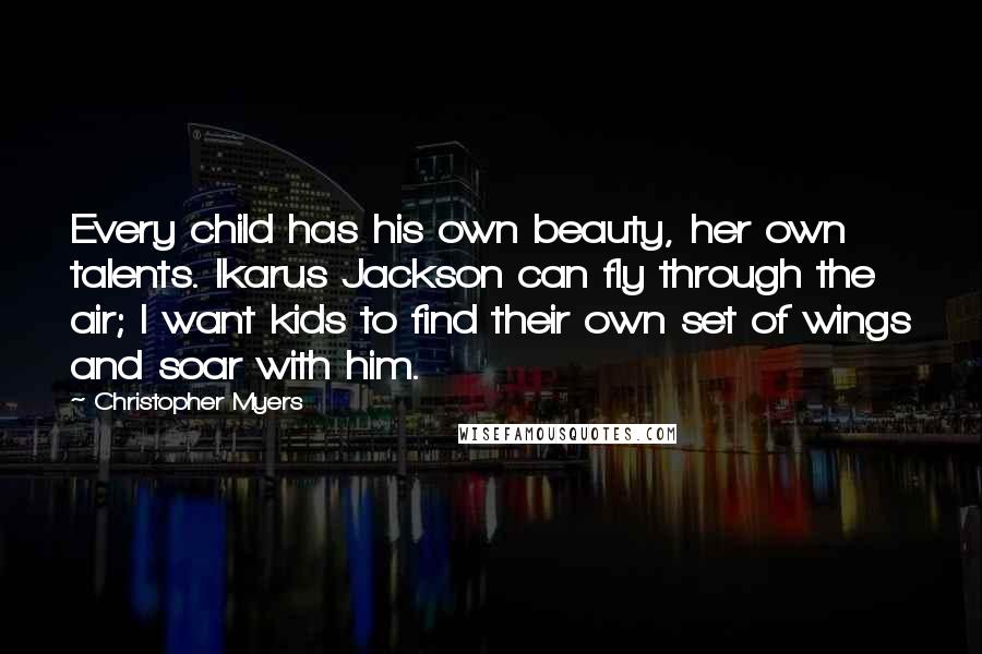 Christopher Myers Quotes: Every child has his own beauty, her own talents. Ikarus Jackson can fly through the air; I want kids to find their own set of wings and soar with him.